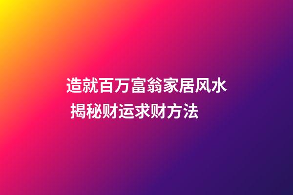 造就百万富翁家居风水 揭秘财运求财方法